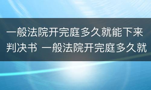 一般法院开完庭多久就能下来判决书 一般法院开完庭多久就能下来判决书了