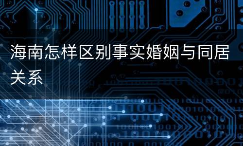 海南怎样区别事实婚姻与同居关系