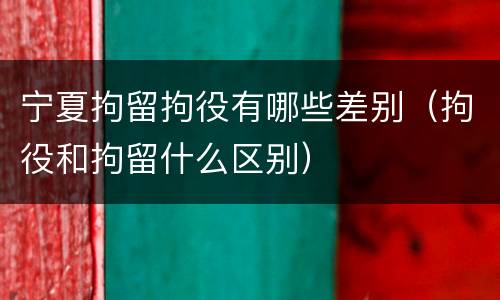 宁夏拘留拘役有哪些差别（拘役和拘留什么区别）