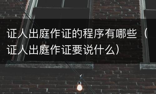 证人出庭作证的程序有哪些（证人出庭作证要说什么）