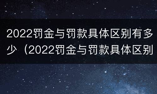 2022罚金与罚款具体区别有多少（2022罚金与罚款具体区别有多少种）