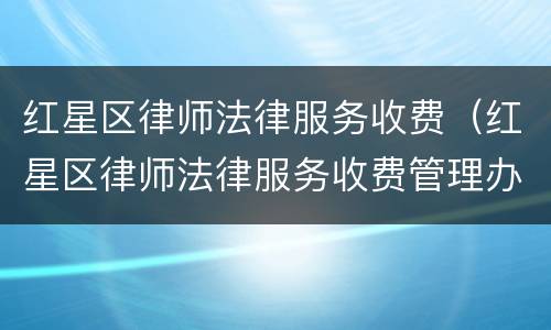 红星区律师法律服务收费（红星区律师法律服务收费管理办法）