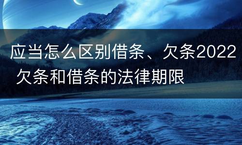应当怎么区别借条、欠条2022 欠条和借条的法律期限