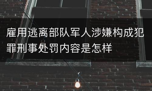 雇用逃离部队军人涉嫌构成犯罪刑事处罚内容是怎样