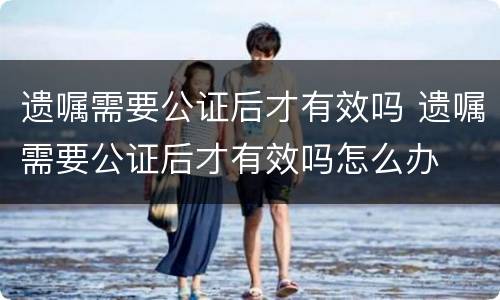 遗嘱需要公证后才有效吗 遗嘱需要公证后才有效吗怎么办