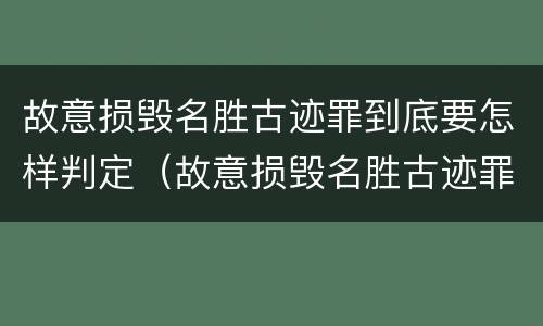 故意损毁名胜古迹罪到底要怎样判定（故意损毁名胜古迹罪案例）