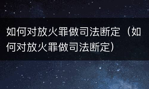 如何对放火罪做司法断定（如何对放火罪做司法断定）