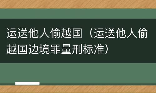 运送他人偷越国（运送他人偷越国边境罪量刑标准）