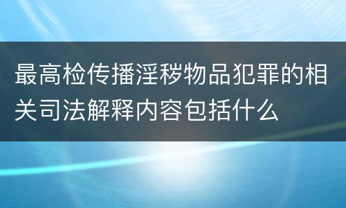 最高检传播淫秽物品犯罪的相关司法解释内容包括什么