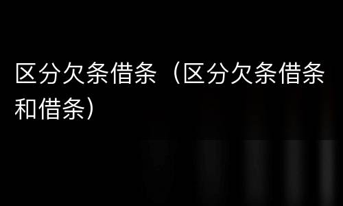 区分欠条借条（区分欠条借条和借条）