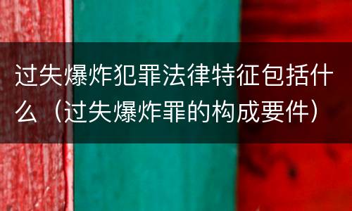 过失爆炸犯罪法律特征包括什么（过失爆炸罪的构成要件）