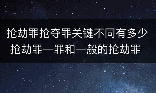 抢劫罪抢夺罪关键不同有多少 抢劫罪一罪和一般的抢劫罪