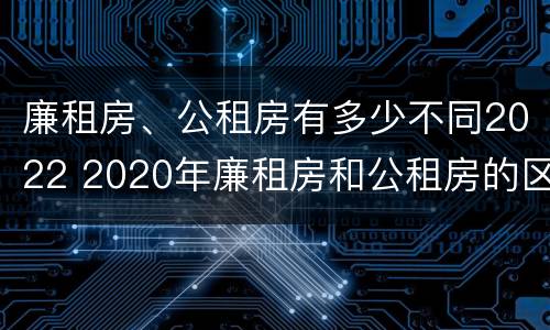 廉租房、公租房有多少不同2022 2020年廉租房和公租房的区别