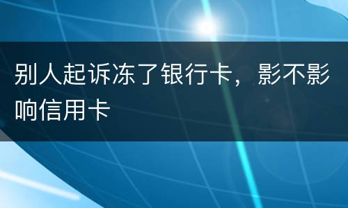 别人起诉冻了银行卡，影不影响信用卡