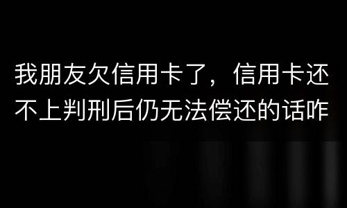 我朋友欠信用卡了,信用卡还不上判刑后仍无法偿还的话咋办呢
