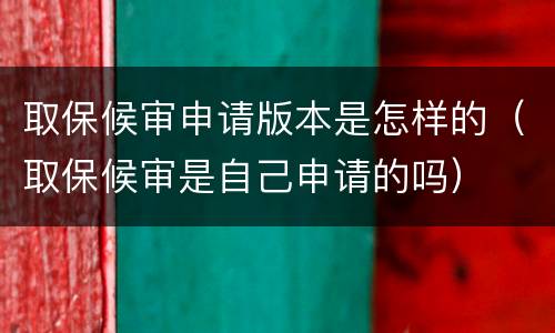 取保候审申请版本是怎样的（取保候审是自己申请的吗）