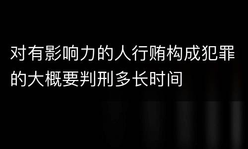 对有影响力的人行贿构成犯罪的大概要判刑多长时间