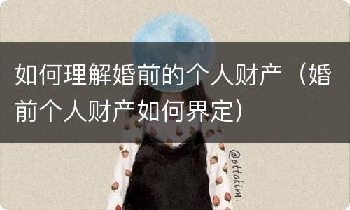 如何理解婚前的个人财产（婚前个人财产如何界定）