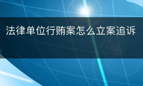 法律单位行贿案怎么立案追诉