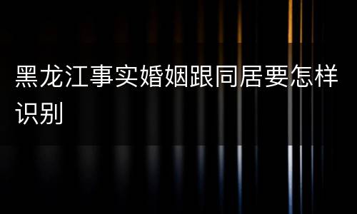 黑龙江事实婚姻跟同居要怎样识别