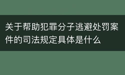 关于帮助犯罪分子逃避处罚案件的司法规定具体是什么