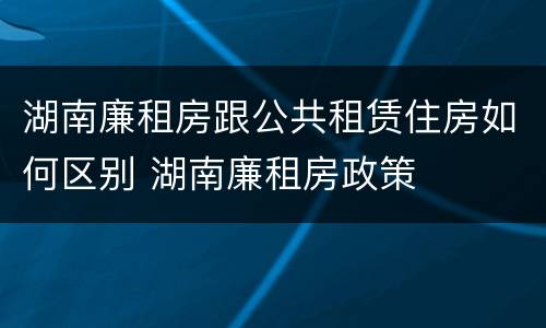 湖南廉租房跟公共租赁住房如何区别 湖南廉租房政策