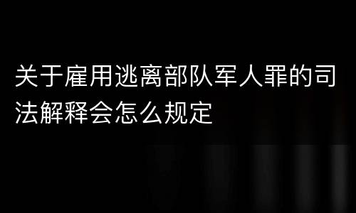 关于雇用逃离部队军人罪的司法解释会怎么规定