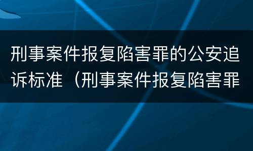 刑事案件报复陷害罪的公安追诉标准（刑事案件报复陷害罪的公安追诉标准是多少）