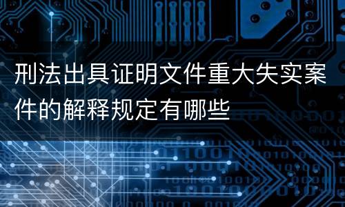 刑法出具证明文件重大失实案件的解释规定有哪些