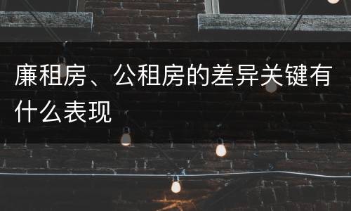 廉租房、公租房的差异关键有什么表现