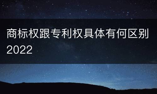 商标权跟专利权具体有何区别2022