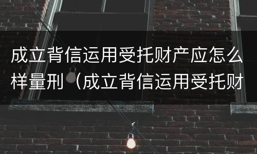 成立背信运用受托财产应怎么样量刑（成立背信运用受托财产应怎么样量刑呢）