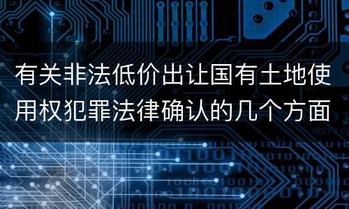 有关非法低价出让国有土地使用权犯罪法律确认的几个方面