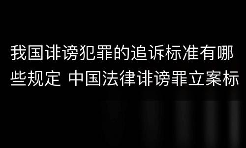 我国诽谤犯罪的追诉标准有哪些规定 中国法律诽谤罪立案标准