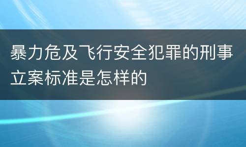 暴力危及飞行安全犯罪的刑事立案标准是怎样的