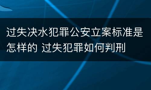 过失决水犯罪公安立案标准是怎样的 过失犯罪如何判刑