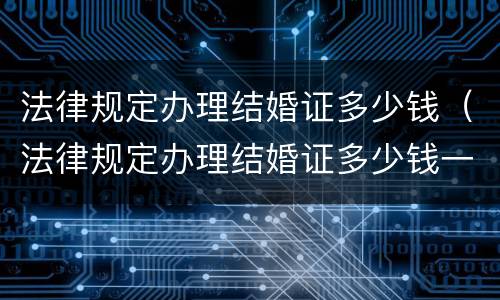 法律规定办理结婚证多少钱（法律规定办理结婚证多少钱一份）