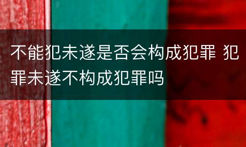 不能犯未遂是否会构成犯罪 犯罪未遂不构成犯罪吗