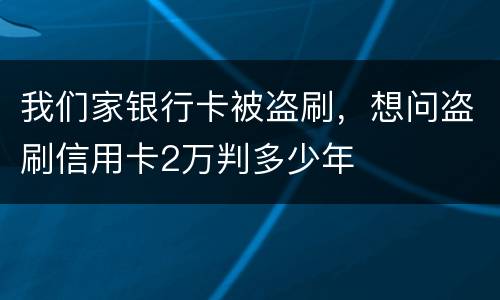 我们家银行卡被盗刷，想问盗刷信用卡2万判多少年