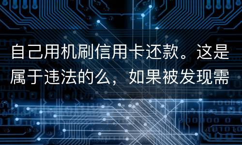 自己用机刷信用卡还款。这是属于违法的么，如果被发现需要被负人事或者刑事责任么