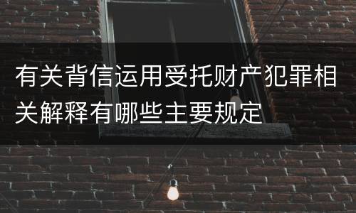 有关背信运用受托财产犯罪相关解释有哪些主要规定