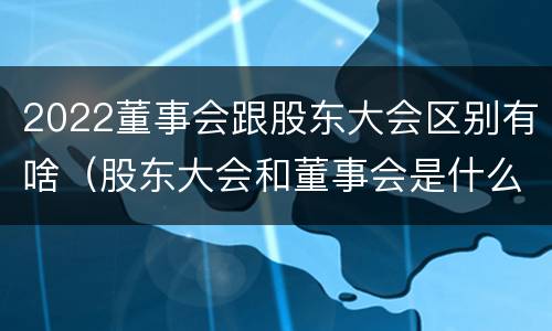 2022董事会跟股东大会区别有啥（股东大会和董事会是什么关系）