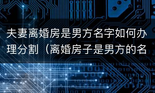 夫妻离婚房是男方名字如何办理分割（离婚房子是男方的名字,女方会得到财产吗?）