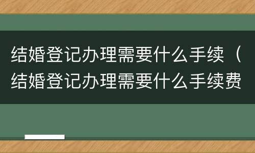 结婚登记办理需要什么手续（结婚登记办理需要什么手续费）