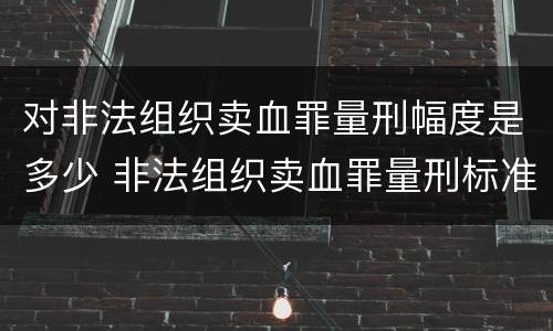 对非法组织卖血罪量刑幅度是多少 非法组织卖血罪量刑标准