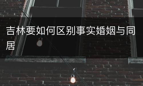 吉林要如何区别事实婚姻与同居