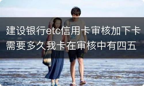 建设银行etc信用卡审核加下卡需要多久我卡在审核中有四五个工作日了