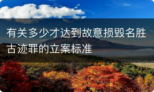 有关多少才达到故意损毁名胜古迹罪的立案标准