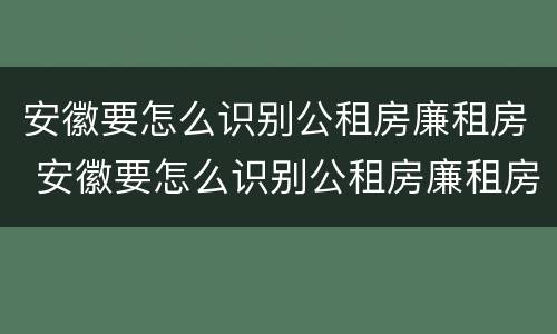 安徽要怎么识别公租房廉租房 安徽要怎么识别公租房廉租房信息