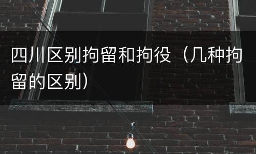 四川区别拘留和拘役（几种拘留的区别）